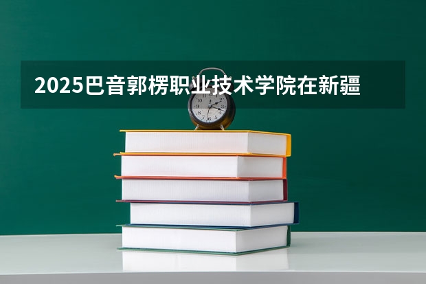2025巴音郭楞职业技术学院在新疆招生人数计划预测