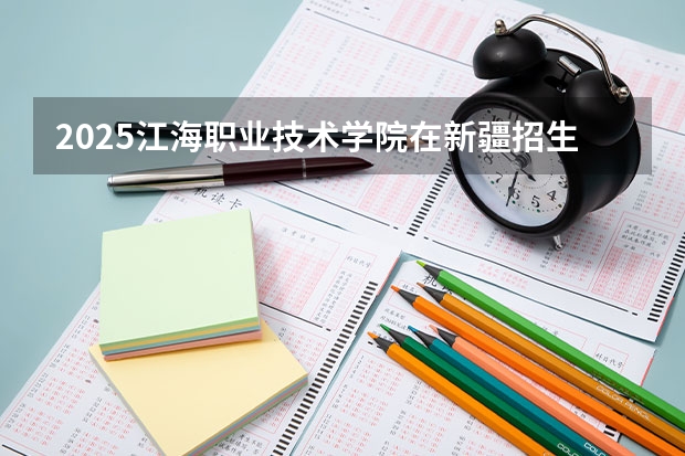 2025江海职业技术学院在新疆招生人数计划预测