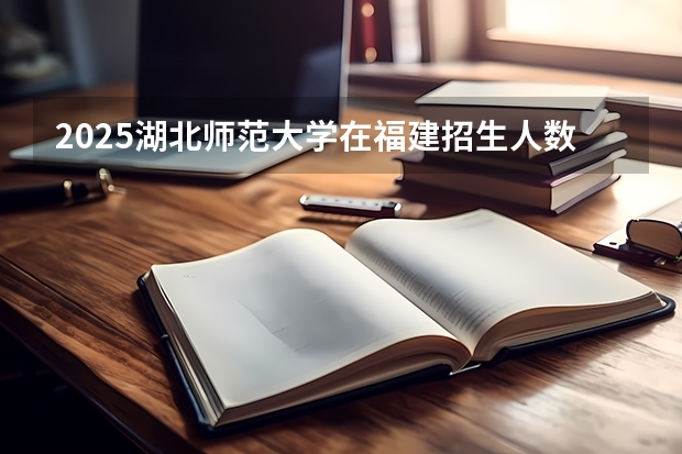 2025湖北师范大学在福建招生人数计划预测