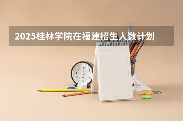 2025桂林学院在福建招生人数计划预测