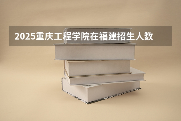 2025重庆工程学院在福建招生人数计划预测