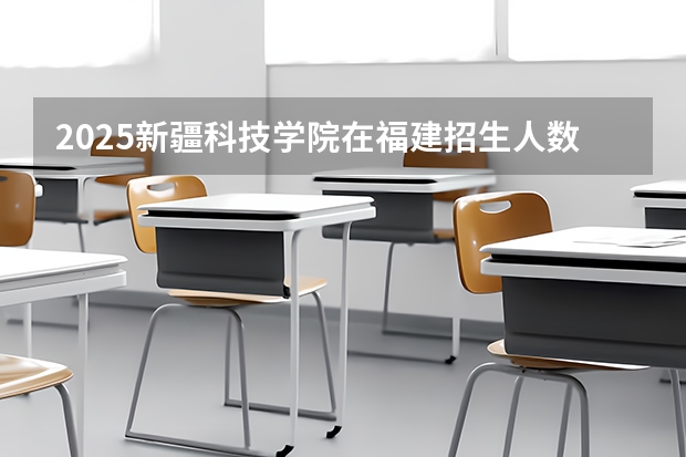 2025新疆科技学院在福建招生人数计划预测