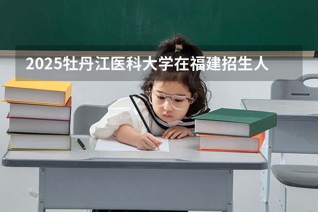 2025牡丹江医科大学在福建招生人数计划预测