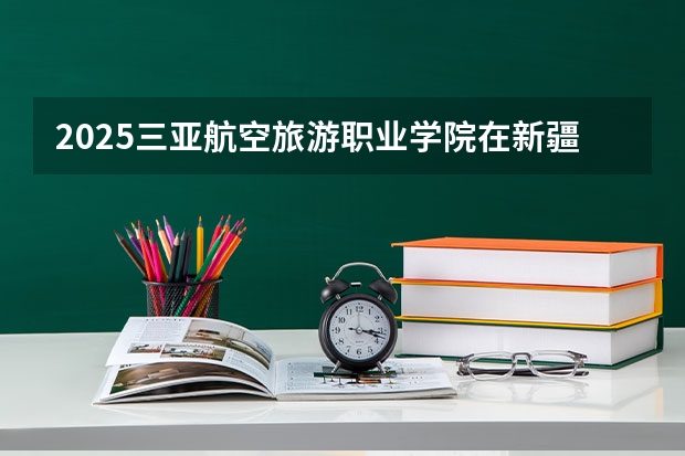 2025三亚航空旅游职业学院在新疆招生人数计划预测