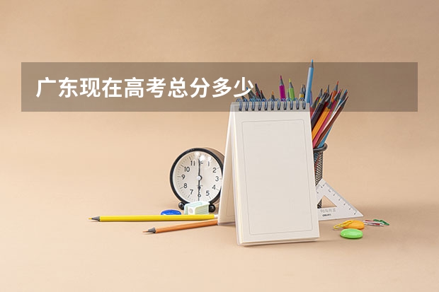 广东现在高考总分多少