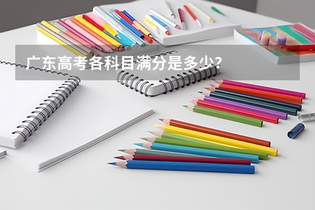 广东高考各科目满分是多少？