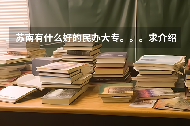苏南有什么好的民办大专。。。求介绍，急。。。