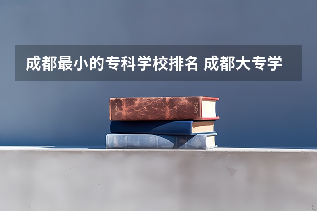 成都最小的专科学校排名 成都大专学校推荐