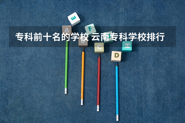 专科前十名的学校 云南专科学校排行榜前十