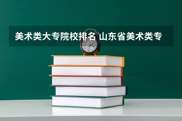 美术类大专院校排名 山东省美术类专科学校排名及分数线