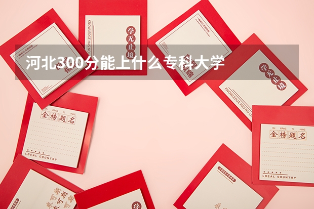 河北300分能上什么专科大学