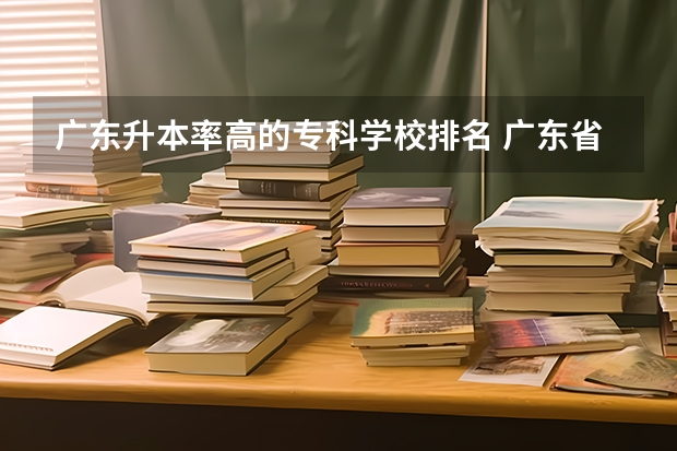 广东升本率高的专科学校排名 广东省公办专科排名