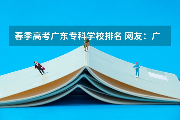 春季高考广东专科学校排名 网友：广东最好的15所专科院校
