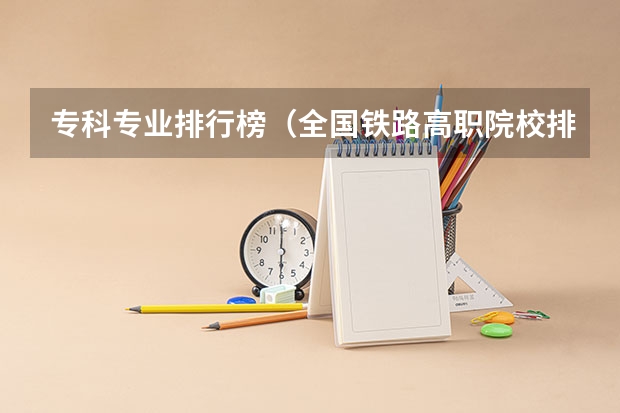 专科专业排行榜（全国铁路高职院校排名？）