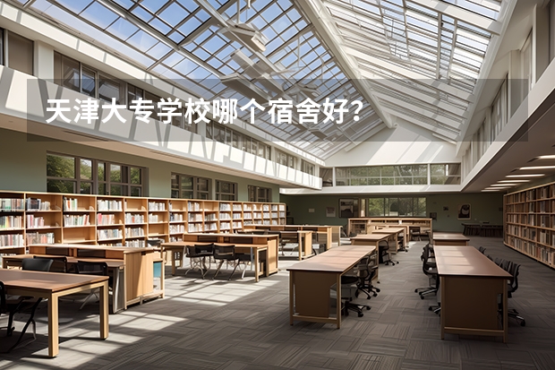 天津大专学校哪个宿舍好？