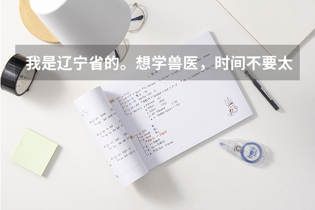 我是辽宁省的。想学兽医，时间不要太长，最多也就一年吧 请问哪个学校比较适合啊？不要离家太远了，谢谢！