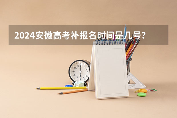 2024安徽高考补报名时间是几号？ 安徽省2024年高考文理科人数