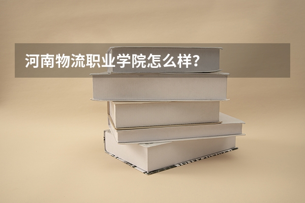 河南物流职业学院怎么样？